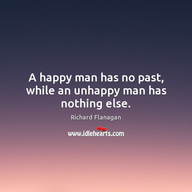 A happy man has no past, while an unhappy man has nothing else. Richard Flanagan Picture Quote