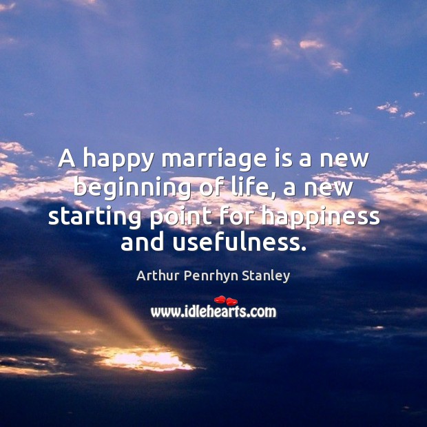 A happy marriage is a new beginning of life, a new starting Arthur Penrhyn Stanley Picture Quote