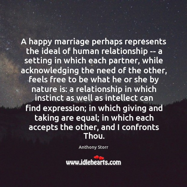 A happy marriage perhaps represents the ideal of human relationship — a Anthony Storr Picture Quote