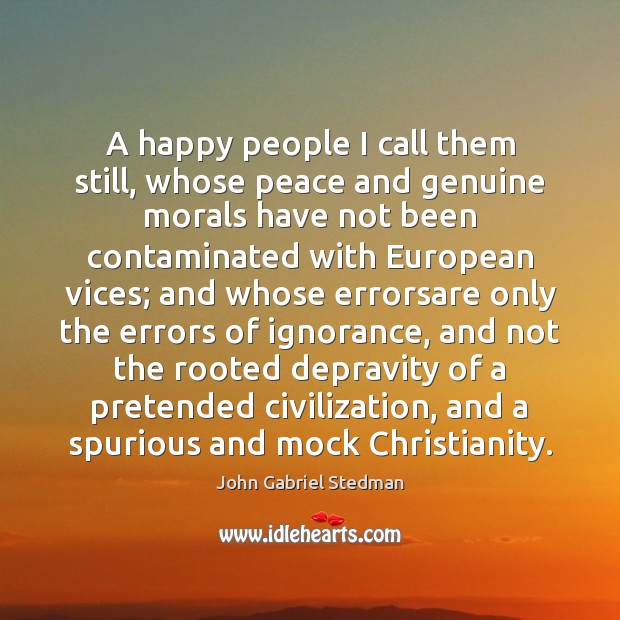A happy people I call them still, whose peace and genuine morals John Gabriel Stedman Picture Quote