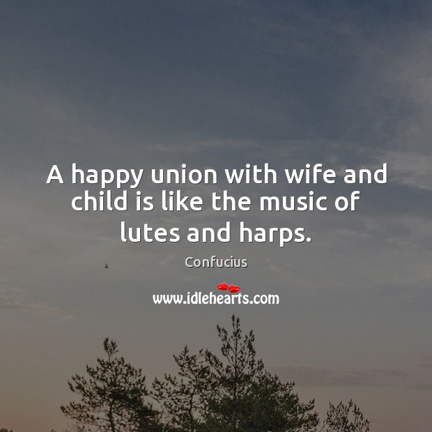 A happy union with wife and child is like the music of lutes and harps. Confucius Picture Quote