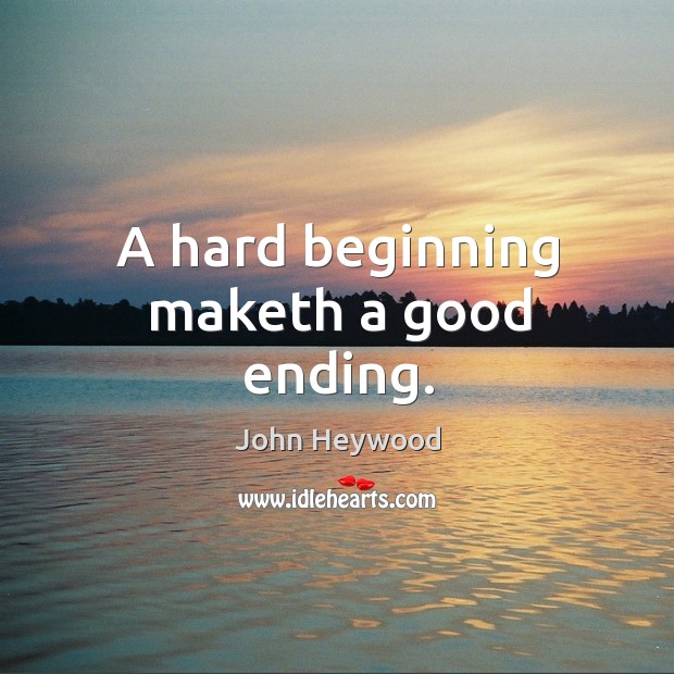 A hard beginning maketh a good ending. John Heywood Picture Quote