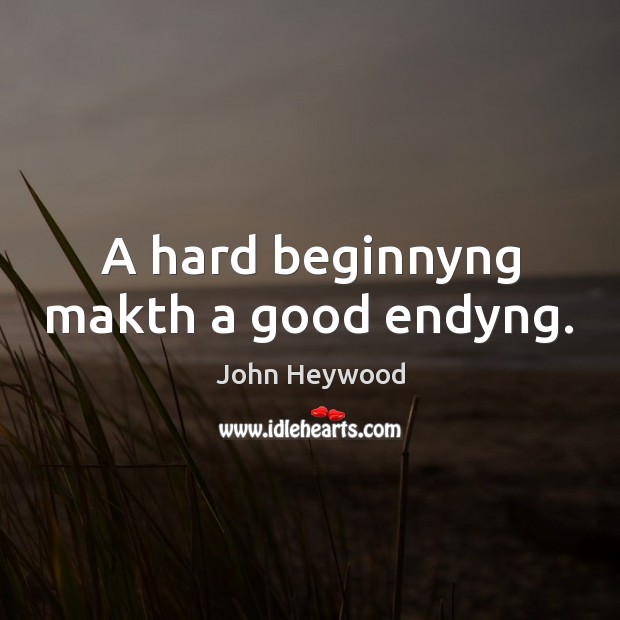 A hard beginnyng makth a good endyng. John Heywood Picture Quote