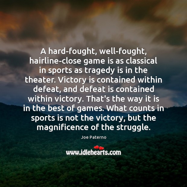 A hard-fought, well-fought, hairline-close game is as classical in sports as tragedy Joe Paterno Picture Quote