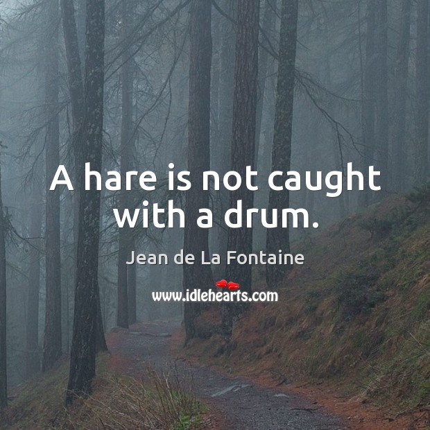 A hare is not caught with a drum. Image