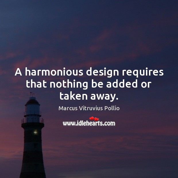 A harmonious design requires that nothing be added or taken away. Marcus Vitruvius Pollio Picture Quote