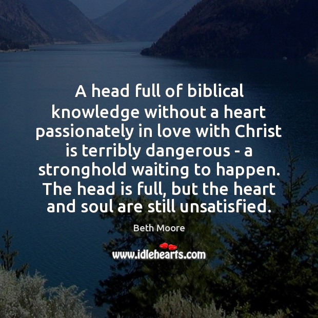 A head full of biblical knowledge without a heart passionately in love Beth Moore Picture Quote