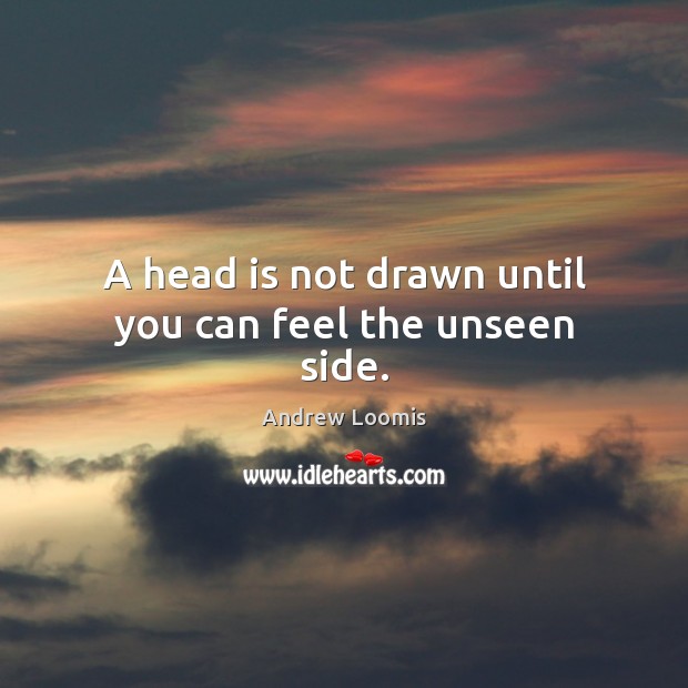 A head is not drawn until you can feel the unseen side. Andrew Loomis Picture Quote