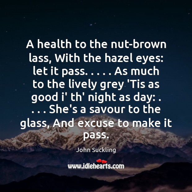 A health to the nut-brown lass, With the hazel eyes: let it John Suckling Picture Quote