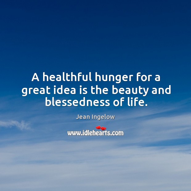 A healthful hunger for a great idea is the beauty and blessedness of life. 