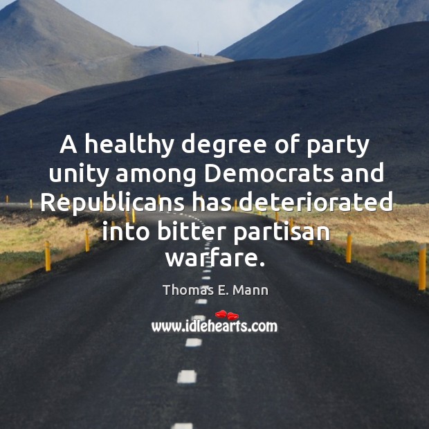 A healthy degree of party unity among democrats and republicans has deteriorated into bitter partisan warfare. Thomas E. Mann Picture Quote