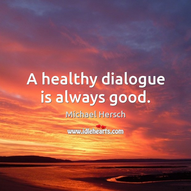 A healthy dialogue is always good. Michael Hersch Picture Quote