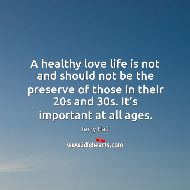 A healthy love life is not and should not be the preserve of those in their 20s and 30s. It’s important at all ages. Jerry Hall Picture Quote