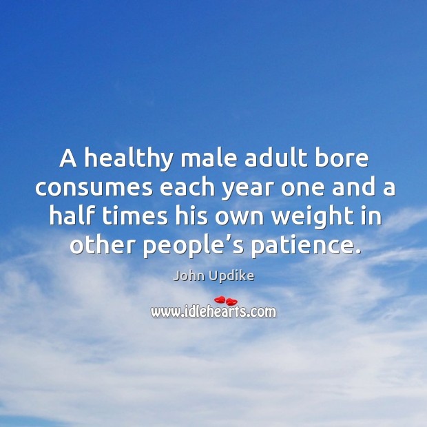 A healthy male adult bore consumes each year one and a half times his own weight in other people’s patience. John Updike Picture Quote