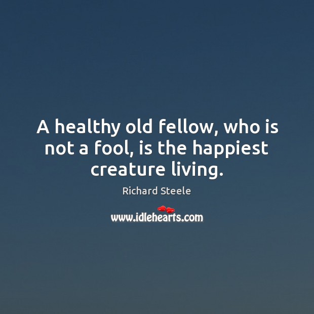 A healthy old fellow, who is not a fool, is the happiest creature living. Richard Steele Picture Quote