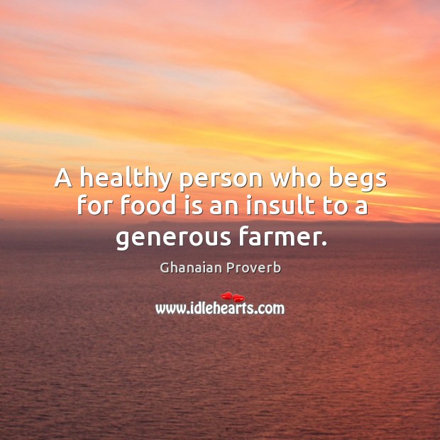A healthy person who begs for food is an insult to a generous farmer. Ghanaian Proverbs Image