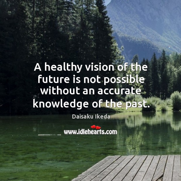A healthy vision of the future is not possible without an accurate knowledge of the past. Daisaku Ikeda Picture Quote