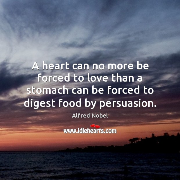A heart can no more be forced to love than a stomach Alfred Nobel Picture Quote