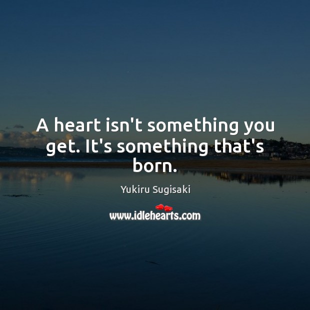 A heart isn’t something you get. It’s something that’s born. Yukiru Sugisaki Picture Quote
