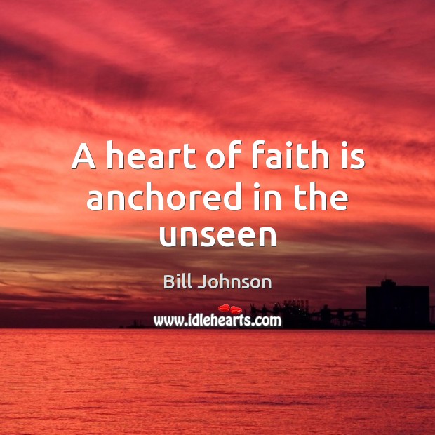 A heart of faith is anchored in the unseen Bill Johnson Picture Quote