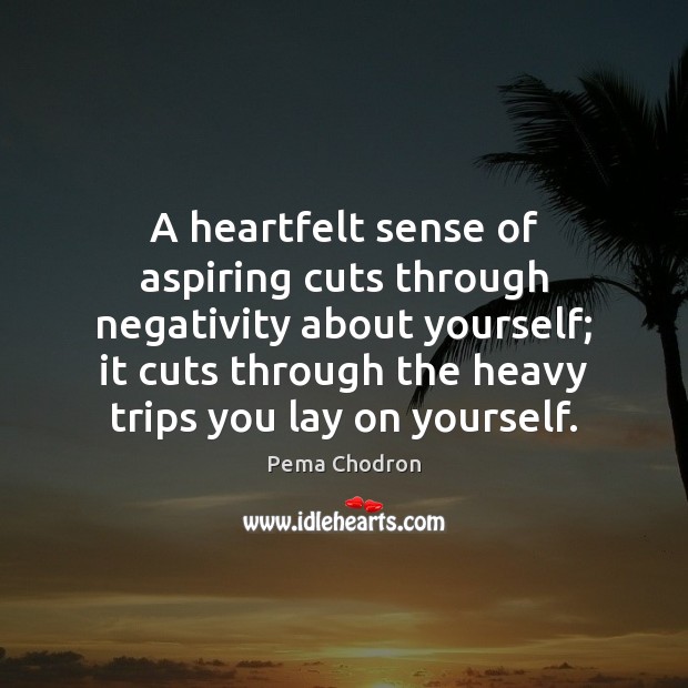 A heartfelt sense of aspiring cuts through negativity about yourself; it cuts Pema Chodron Picture Quote
