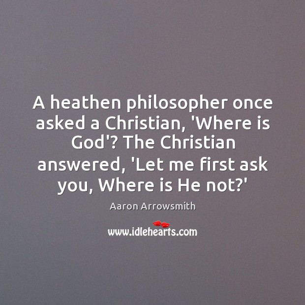 A heathen philosopher once asked a Christian, ‘Where is God’? The Christian Aaron Arrowsmith Picture Quote