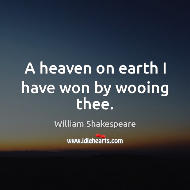 A heaven on earth I have won by wooing thee. 