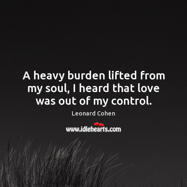 A heavy burden lifted from my soul, I heard that love was out of my control. Leonard Cohen Picture Quote