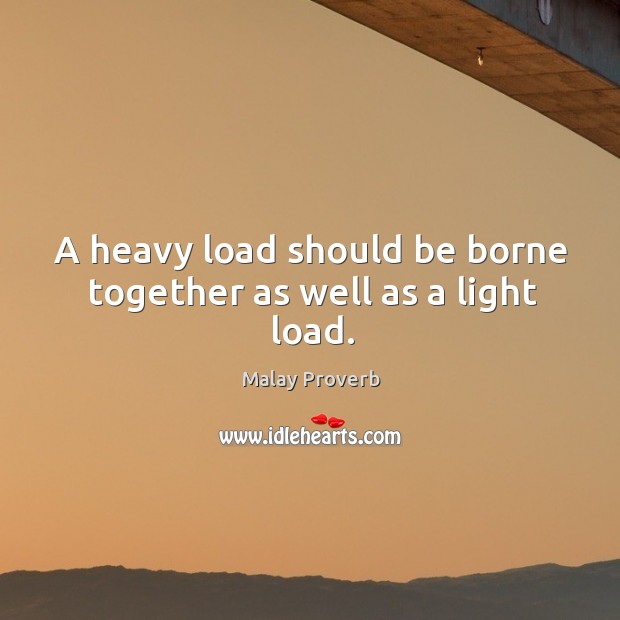 A heavy load should be borne together as well as a light load. Malay Proverbs Image