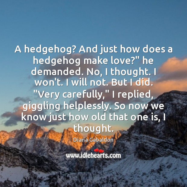 A hedgehog? And just how does a hedgehog make love?” he demanded. Diana Gabaldon Picture Quote
