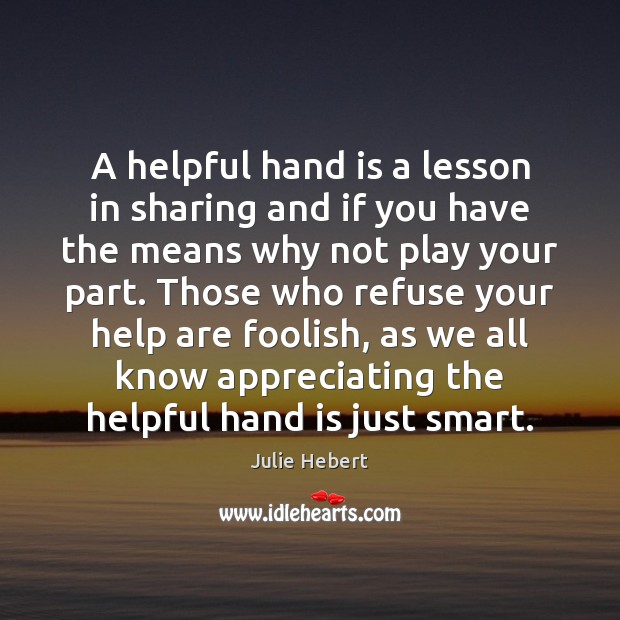 A helpful hand is a lesson in sharing and if you have Julie Hebert Picture Quote