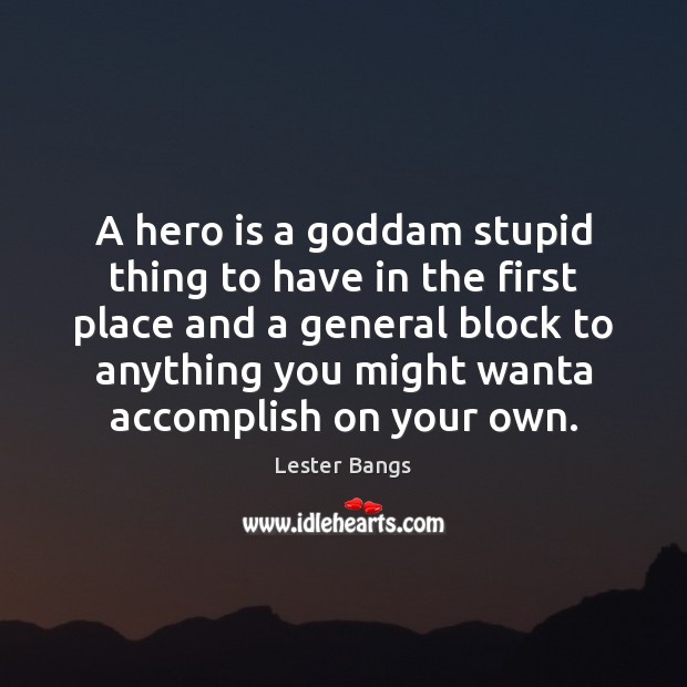 A hero is a Goddam stupid thing to have in the first Lester Bangs Picture Quote