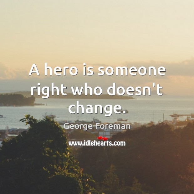 A hero is someone right who doesn’t change. George Foreman Picture Quote