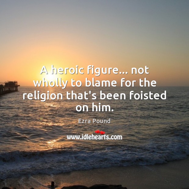 A heroic figure… not wholly to blame for the religion that’s been foisted on him. Ezra Pound Picture Quote