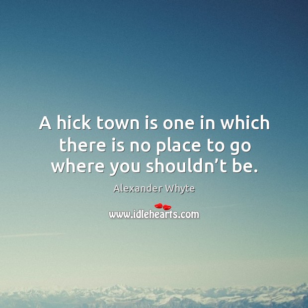 A hick town is one in which there is no place to go where you shouldn’t be. Alexander Whyte Picture Quote