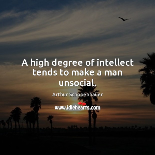A high degree of intellect tends to make a man unsocial. Arthur Schopenhauer Picture Quote