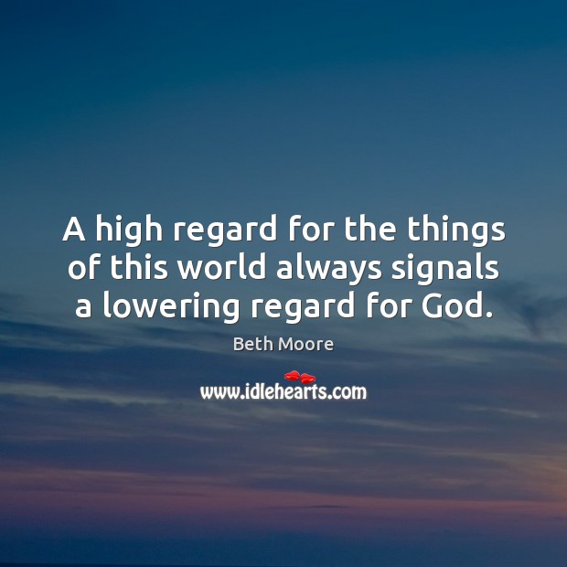 A high regard for the things of this world always signals a lowering regard for God. Image