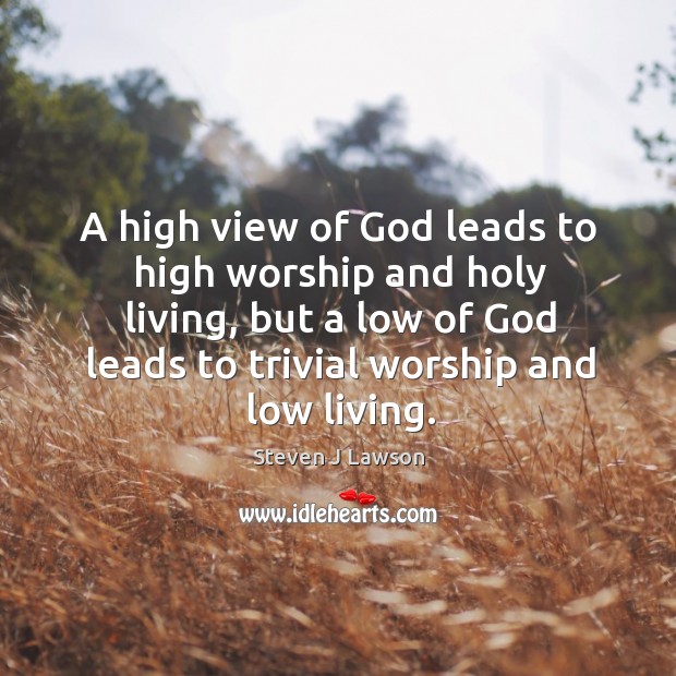 A high view of God leads to high worship and holy living, Steven J Lawson Picture Quote