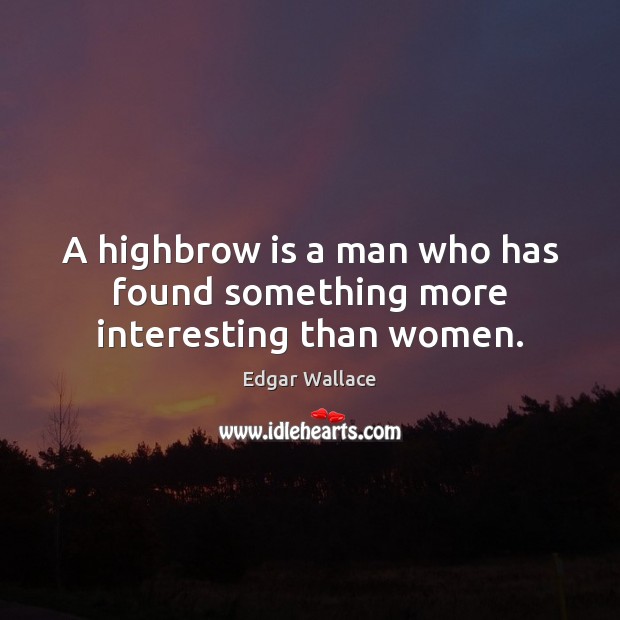 A highbrow is a man who has found something more interesting than women. Edgar Wallace Picture Quote