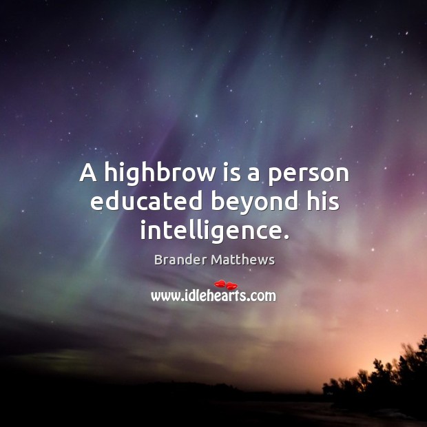 A highbrow is a person educated beyond his intelligence. Brander Matthews Picture Quote