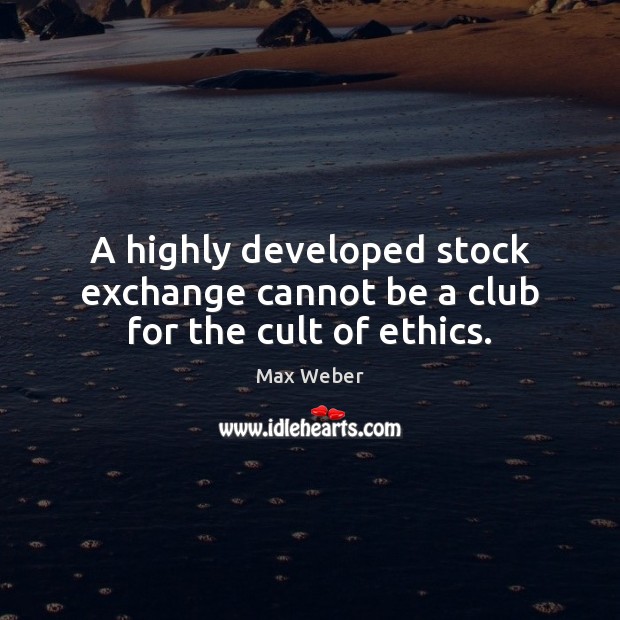 A highly developed stock exchange cannot be a club for the cult of ethics. Max Weber Picture Quote