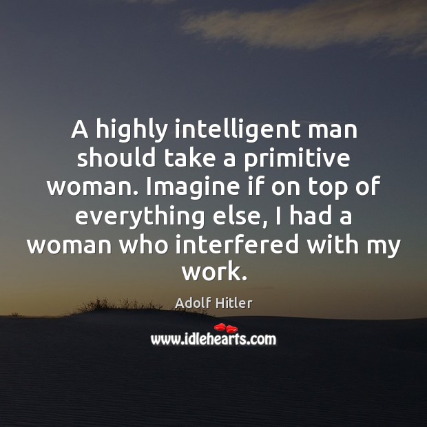 A highly intelligent man should take a primitive woman. Imagine if on Adolf Hitler Picture Quote