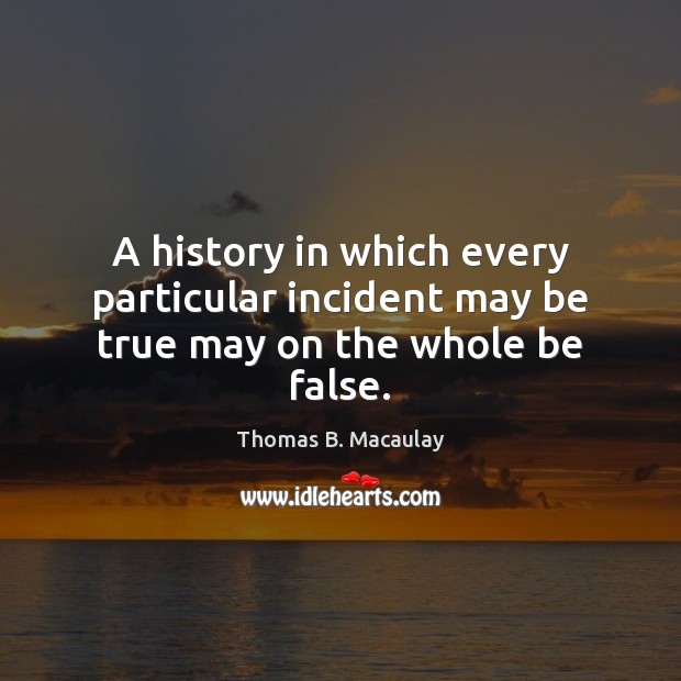 A history in which every particular incident may be true may on the whole be false. Thomas B. Macaulay Picture Quote
