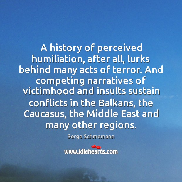 A history of perceived humiliation, after all, lurks behind many acts of Serge Schmemann Picture Quote