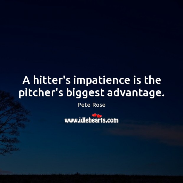A hitter’s impatience is the pitcher’s biggest advantage. Pete Rose Picture Quote
