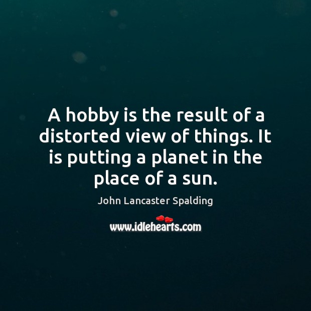 A hobby is the result of a distorted view of things. It John Lancaster Spalding Picture Quote