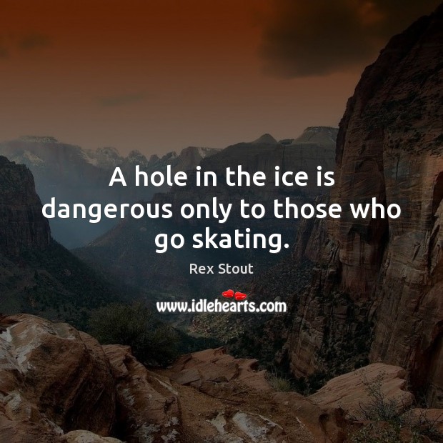 A hole in the ice is dangerous only to those who go skating. Rex Stout Picture Quote