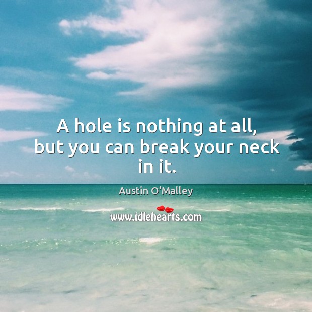 A hole is nothing at all, but you can break your neck in it. Image