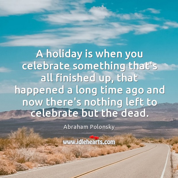 A holiday is when you celebrate something that’s all finished up, that Abraham Polonsky Picture Quote