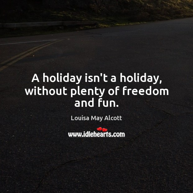 A holiday isn’t a holiday, without plenty of freedom and fun. Louisa May Alcott Picture Quote